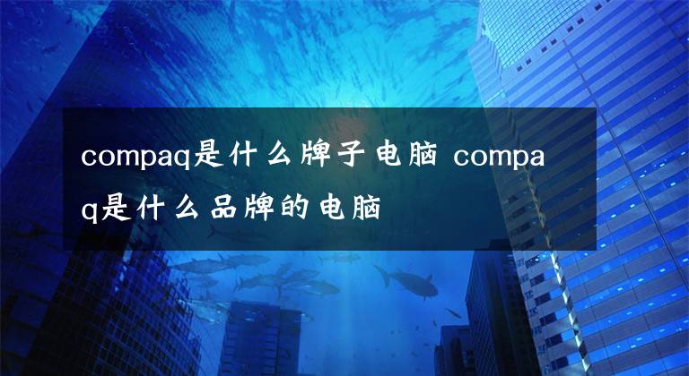 compaq是什么牌子电脑 compaq是什么品牌的电脑