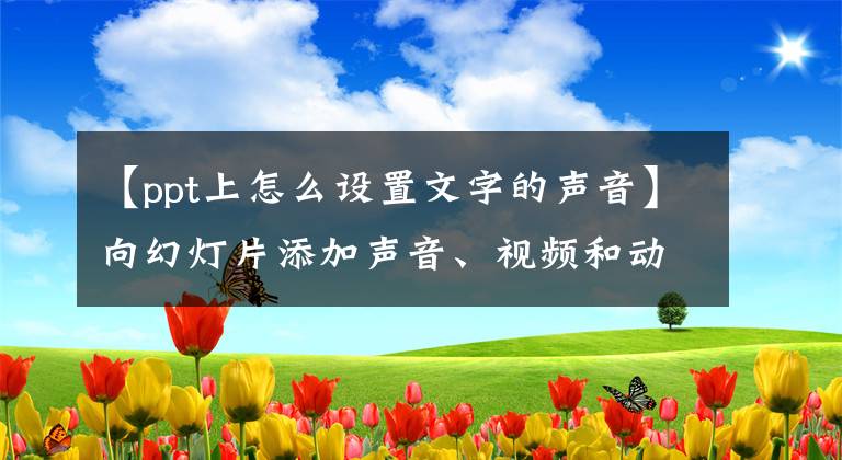 【ppt上怎么设置文字的声音】向幻灯片添加声音、视频和动画效果