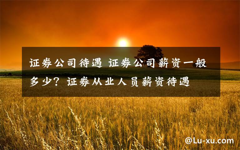 证券公司待遇 证券公司薪资一般多少？证券从业人员薪资待遇文章配图
