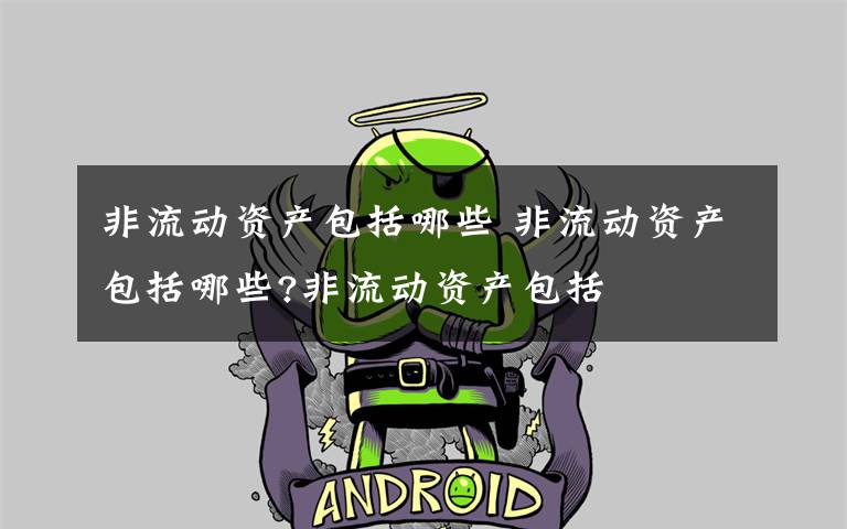 非流动资产包括哪些 非流动资产包括哪些?非流动资产包括文章配图