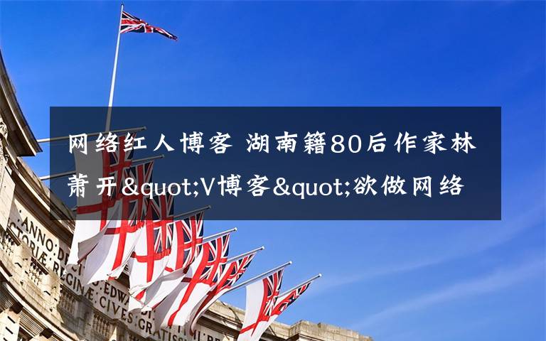 网络红人博客 湖南籍80后作家林萧开"V博客"欲做网络红人/图文章配图