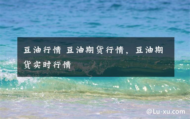 豆油行情 豆油期货行情，豆油期货实时行情文章配图