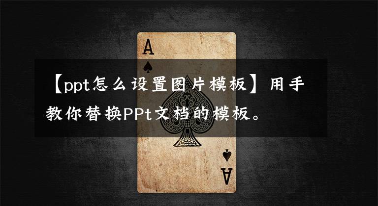 【ppt怎么设置图片模板】用手教你替换PPt文档的模板。文章配图