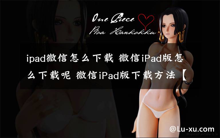 ipad微信怎么下载 微信iPad版怎么下载呢 微信iPad版下载方法【步骤】文章配图