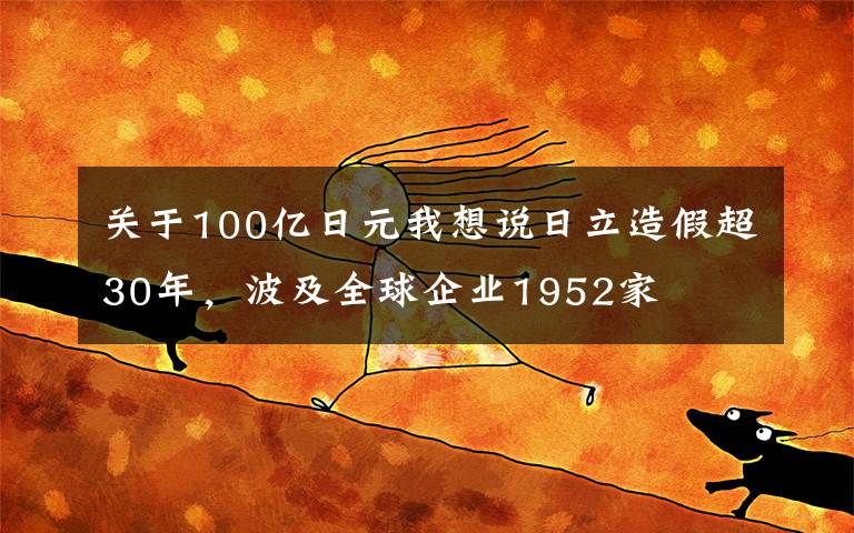 关于100亿日元我想说日立造假超30年，波及全球企业1952家