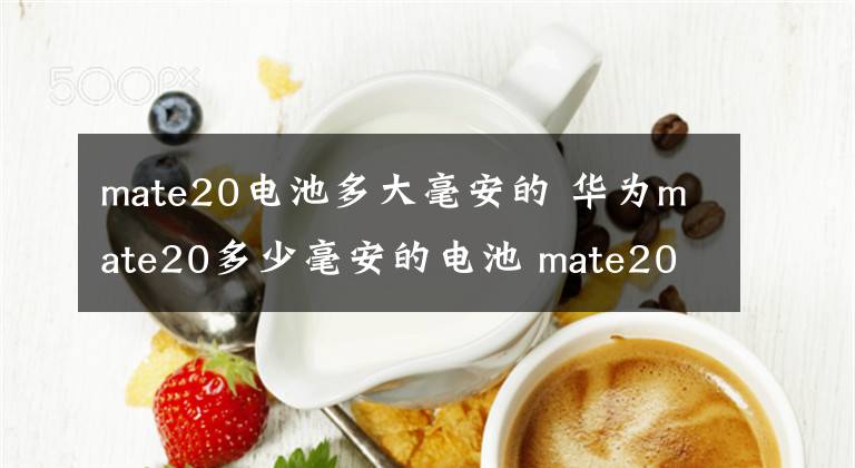 mate20电池多大毫安的 华为mate20多少毫安的电池 mate20的电池多少毫安文章配图