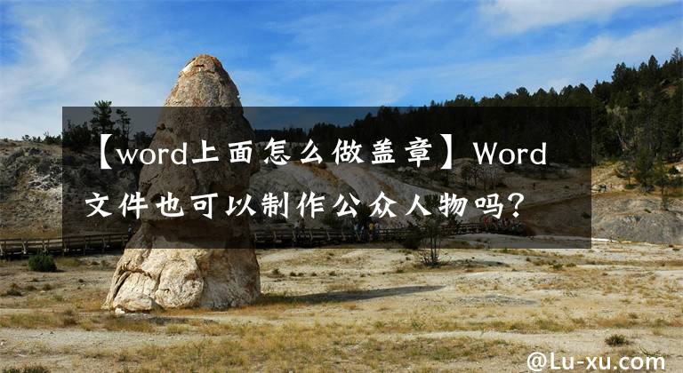 【word上面怎么做盖章】Word文件也可以制作公众人物吗？你没听错，我会一步一步教你方法的。文章配图
