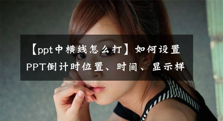 【ppt中横线怎么打】如何设置PPT倒计时位置、时间、显示样式、关机通知？文章配图
