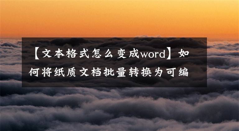 【文本格式怎么变成word】如何将纸质文档批量转换为可编辑的word格式文章配图