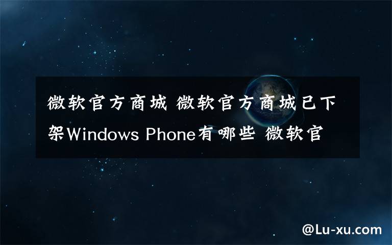 微软官方商城 微软官方商城已下架Windows Phone有哪些 微软官方商城已下架Windows Phone品类【详解】文章配图