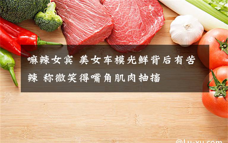 嘛辣女宾 美女车模光鲜背后有苦辣 称微笑得嘴角肌肉抽搐文章配图