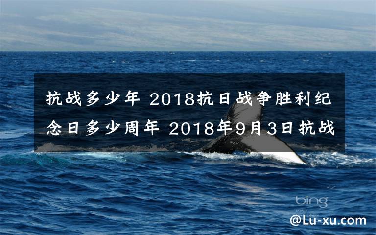 抗战多少年 2018抗日战争胜利纪念日多少周年 2018年9月3日抗战胜利多少年