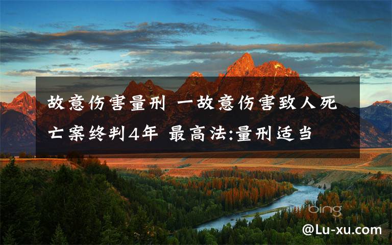 故意伤害量刑 一故意伤害致人死亡案终判4年 最高法:量刑适当文章配图