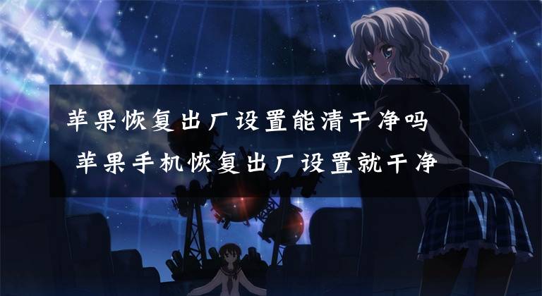 苹果恢复出厂设置能清干净吗 苹果手机恢复出厂设置就干净了吗文章配图