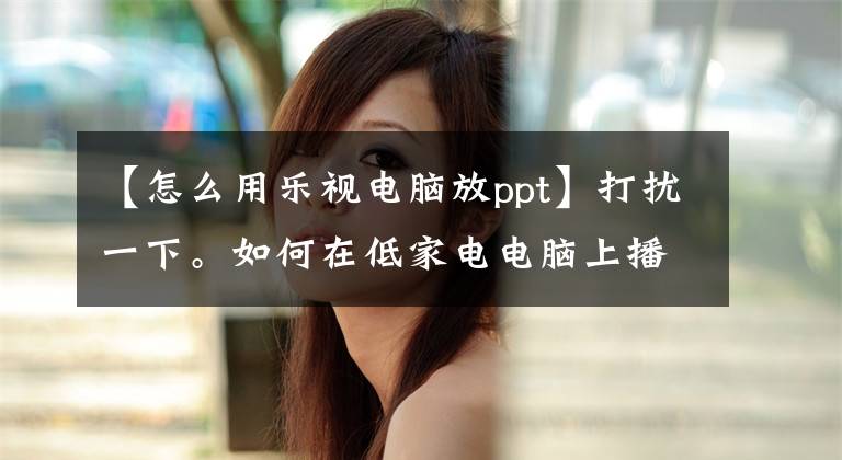 【怎么用乐视电脑放ppt】打扰一下。如何在低家电电脑上播放PPT2010？试试这个~文章配图