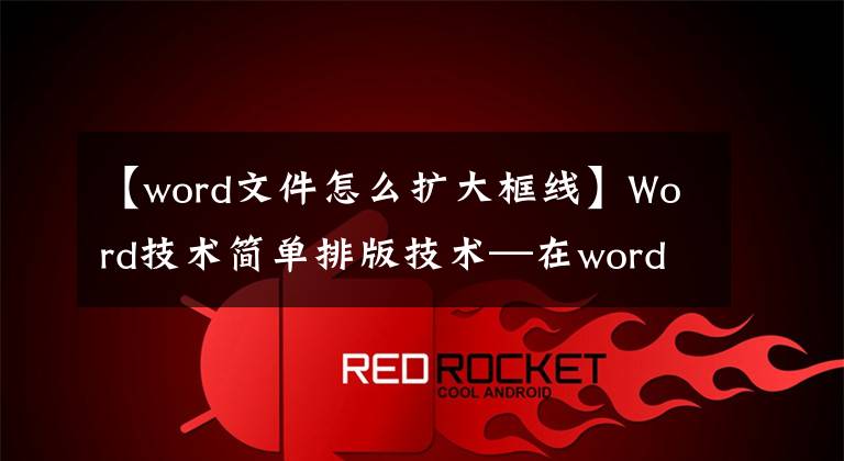 【word文件怎么扩大框线】Word技术简单排版技术—在word文档中添加多种样式边框文章配图