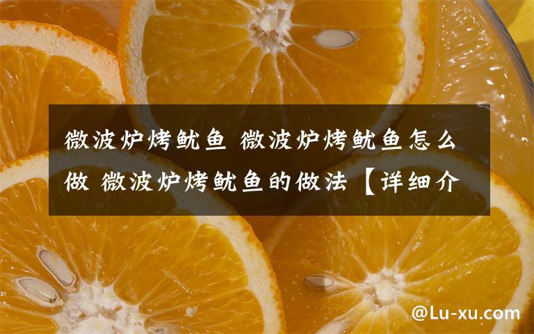 微波炉烤鱿鱼 微波炉烤鱿鱼怎么做 微波炉烤鱿鱼的做法【详细介绍】文章配图