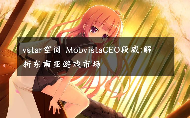 vstar空间 MobvistaCEO段威:解析东南亚游戏市场