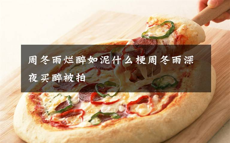 周冬雨烂醉如泥什么梗周冬雨深夜买醉被拍文章配图
