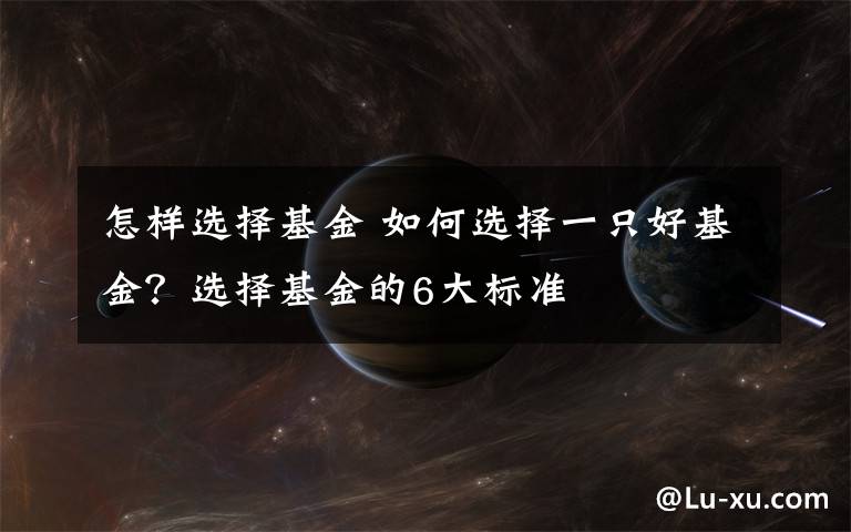 怎样选择基金 如何选择一只好基金？选择基金的6大标准文章配图