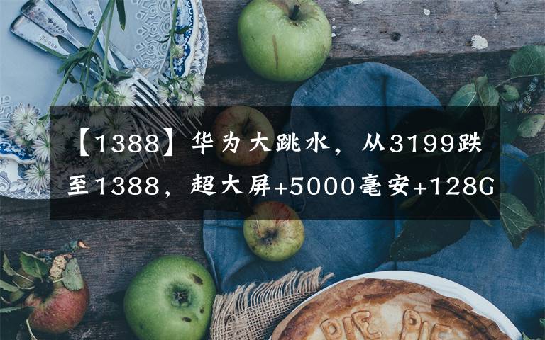 【1388】华为大跳水，从3199跌至1388，超大屏+5000毫安+128GB