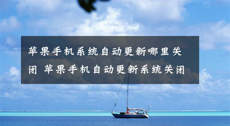 苹果手机系统自动更新哪里关闭 苹果手机自动更新系统关闭不了文章配图