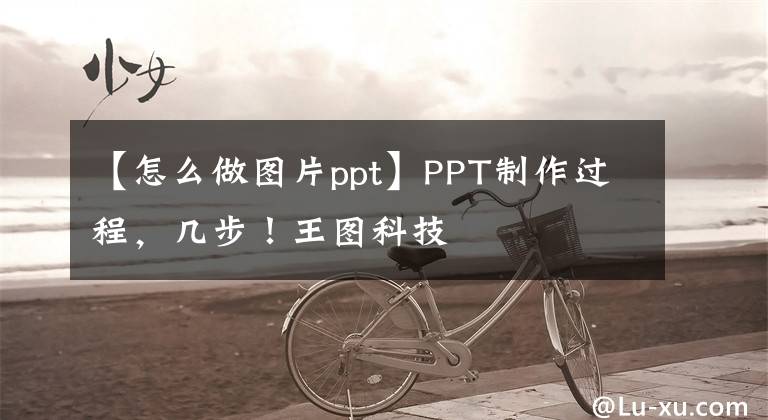 【怎么做图片ppt】PPT制作过程，几步！王图科技文章配图