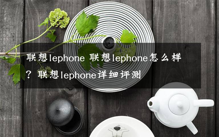 联想lephone 联想lephone怎么样？联想lephone详细评测文章配图