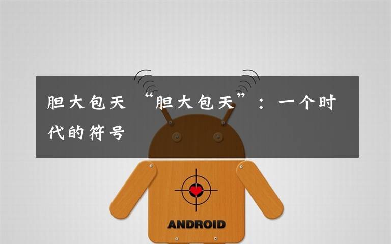 胆大包天 “胆大包天”：一个时代的符号文章配图
