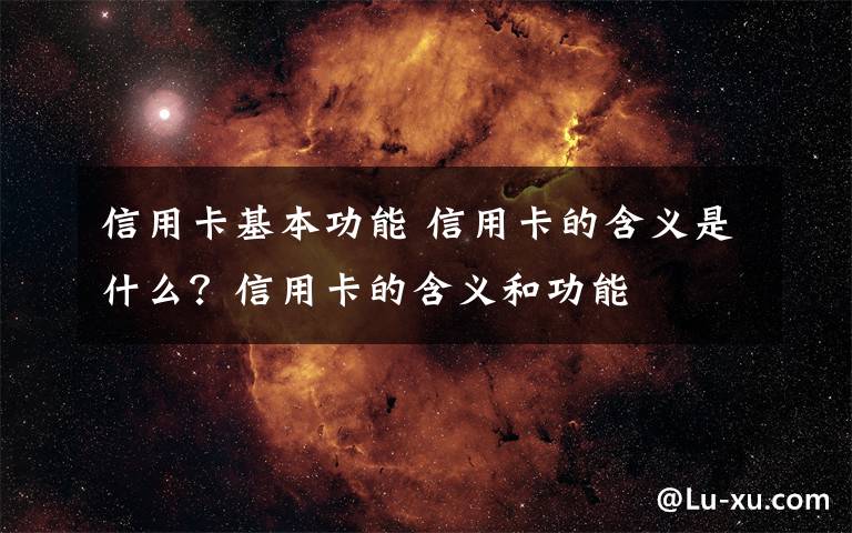 信用卡基本功能 信用卡的含义是什么？信用卡的含义和功能文章配图
