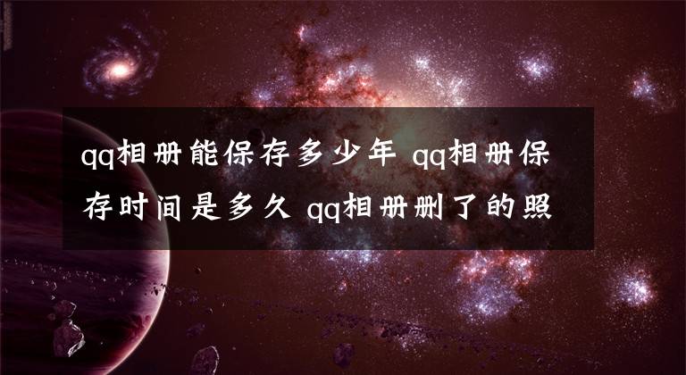 qq相册能保存多少年 qq相册保存时间是多久 qq相册删了的照片可存多长时间