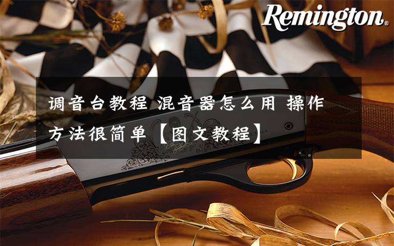 调音台教程 混音器怎么用 操作方法很简单【图文教程】文章配图