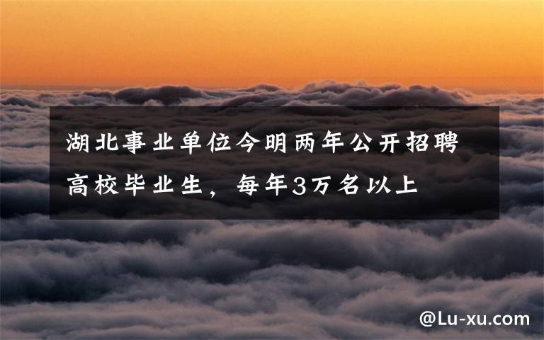 湖北事业单位今明两年公开招聘高校毕业生，每年3万名以上