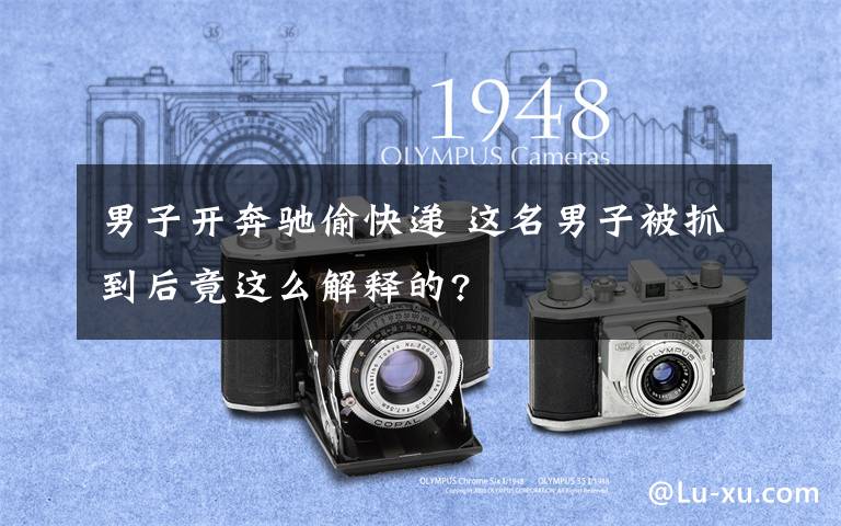 男子开奔驰偷快递 这名男子被抓到后竟这么解释的?文章配图