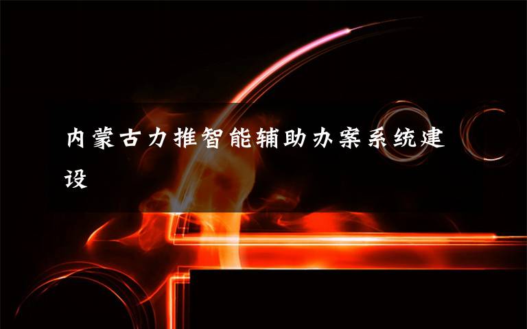 内蒙古力推智能辅助办案系统建设文章配图