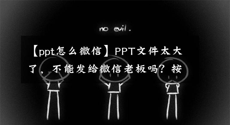 【ppt怎么微信】PPT文件太大了，不能发给微信老板吗？按下此按钮后，100MPPT秒将变为10米文章配图