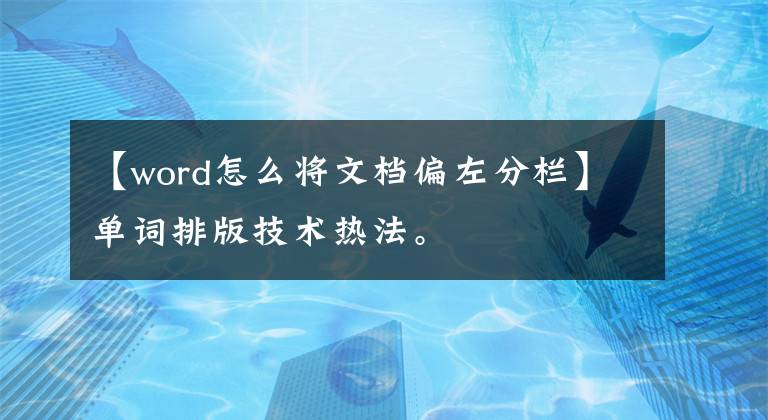 【word怎么将文档偏左分栏】单词排版技术热法。文章配图