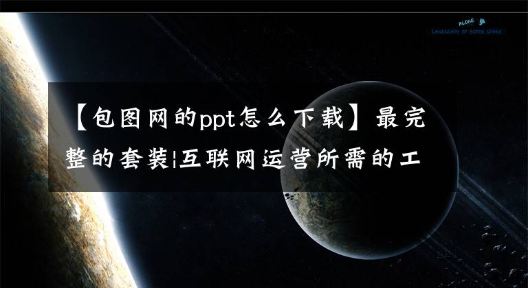 【包图网的ppt怎么下载】最完整的套装|互联网运营所需的工具库