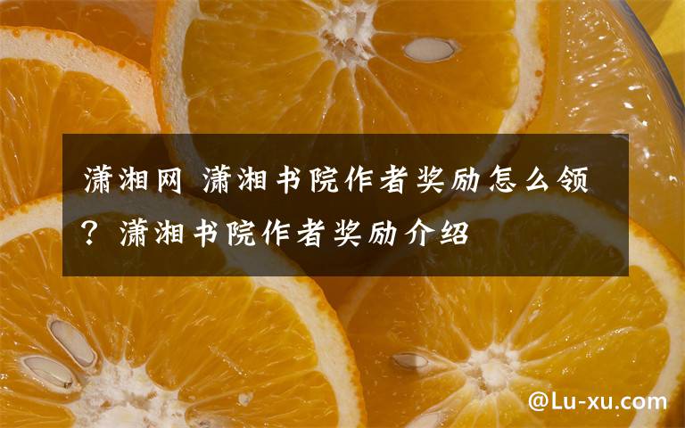 潇湘网 潇湘书院作者奖励怎么领？潇湘书院作者奖励介绍文章配图