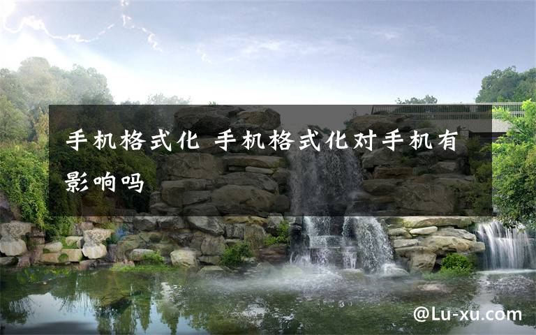 手机格式化 手机格式化对手机有影响吗文章配图