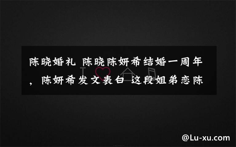 陈晓婚礼 陈晓陈妍希结婚一周年，陈妍希发文表白 这段姐弟恋陈妍希爱的更多吧！文章配图