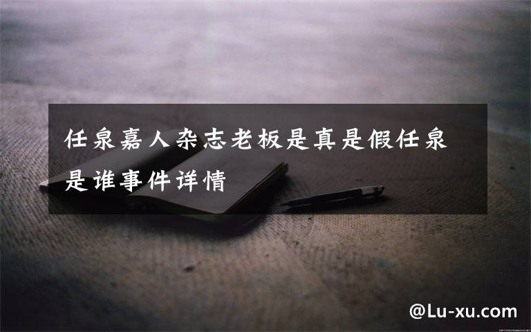 任泉嘉人杂志老板是真是假任泉是谁事件详情文章配图