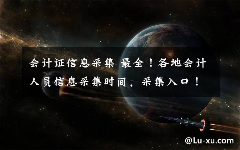 会计证信息采集 最全！各地会计人员信息采集时间，采集入口！