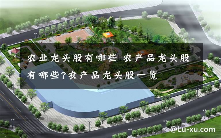 农业龙头股有哪些 农产品龙头股有哪些?农产品龙头股一览文章配图