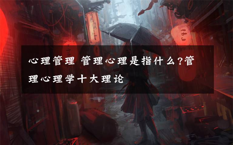 心理管理 管理心理是指什么?管理心理学十大理论文章配图