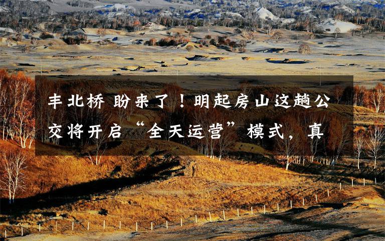 丰北桥 盼来了！明起房山这趟公交将开启“全天运营”模式，真方便！文章配图