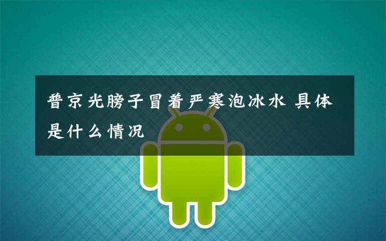 普京光膀子冒着严寒泡冰水 具体是什么情况文章配图