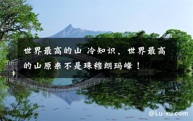 世界最高的山 冷知识，世界最高的山原来不是珠穆朗玛峰！文章配图