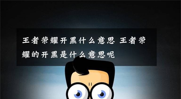 王者荣耀开黑什么意思 王者荣耀的开黑是什么意思呢文章配图