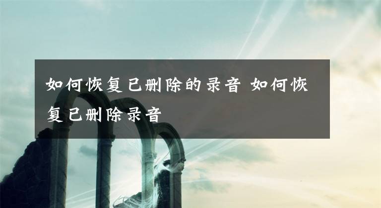 如何恢复已删除的录音 如何恢复已删除录音文章配图